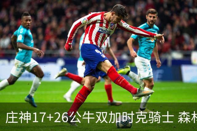 庄神17+26公牛双加时克骑士 森林狼擒熊3连胜